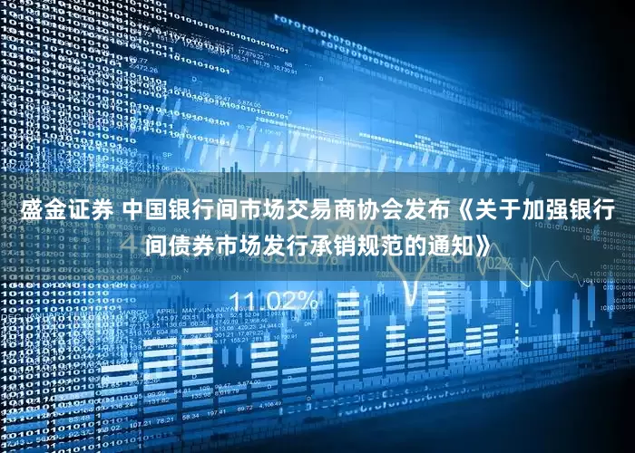 盛金证券 中国银行间市场交易商协会发布《关于加强银行间债券市场发行承销规范的通知》