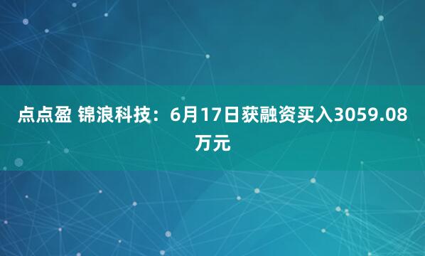 点点盈 锦浪科技：6月17日获融资买入3059.08万元