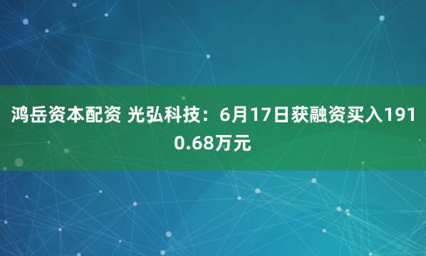 鸿岳资本配资 光弘科技：6月17日获融资买入1910.68万元
