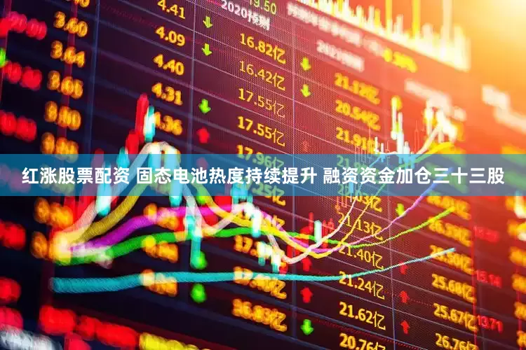 红涨股票配资 固态电池热度持续提升 融资资金加仓三十三股