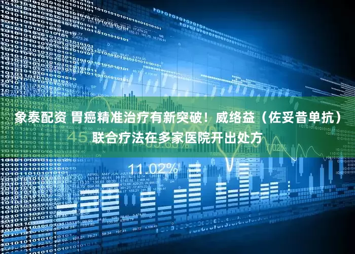象泰配资 胃癌精准治疗有新突破！威络益（佐妥昔单抗）联合疗法在多家医院开出处方