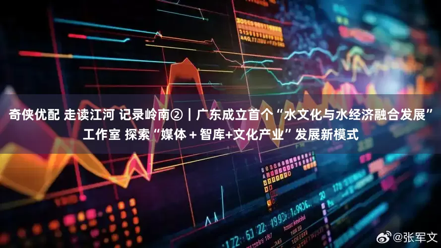 奇侠优配 走读江河 记录岭南②｜广东成立首个“水文化与水经济融合发展”工作室 探索“媒体＋智库+文化产业”发展新模式