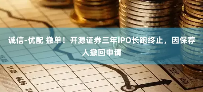 诚信-优配 撤单！开源证券三年IPO长跑终止，因保荐人撤回申请