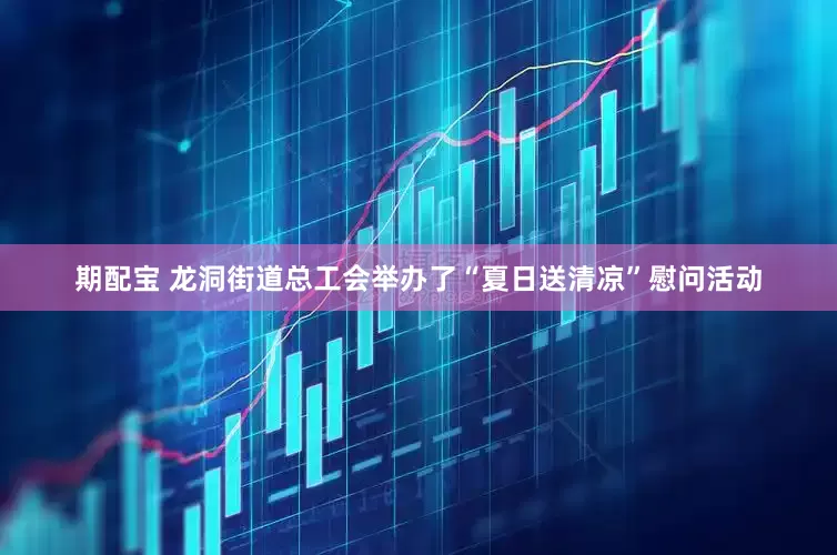 期配宝 龙洞街道总工会举办了“夏日送清凉”慰问活动