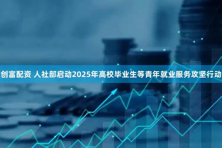 创富配资 人社部启动2025年高校毕业生等青年就业服务攻坚行动