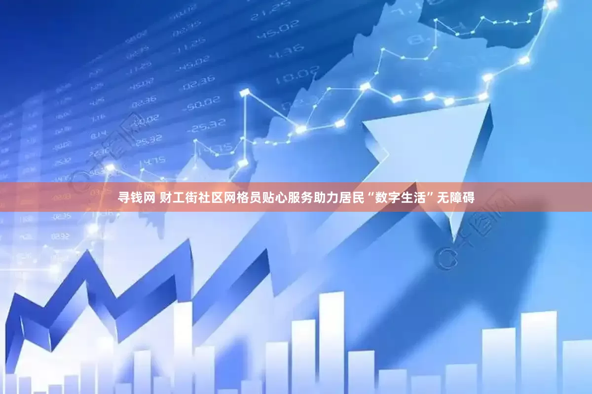寻钱网 财工街社区网格员贴心服务助力居民“数字生活”无障碍