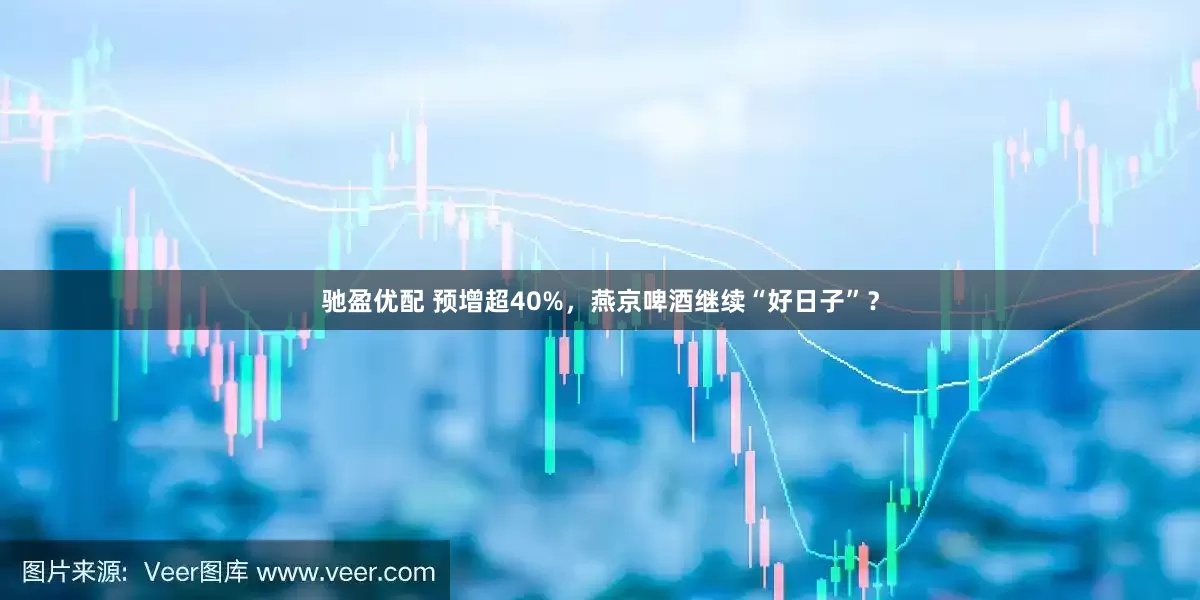 驰盈优配 预增超40%，燕京啤酒继续“好日子”？