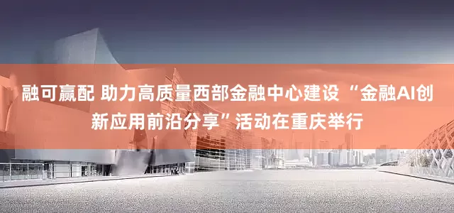 融可赢配 助力高质量西部金融中心建设 “金融AI创新应用前沿分享”活动在重庆举行
