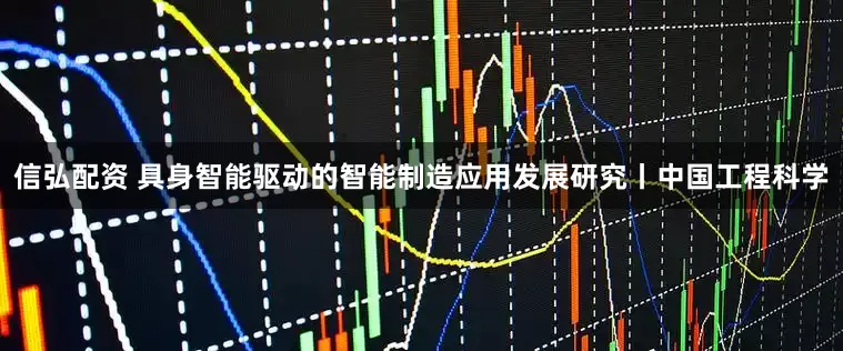 信弘配资 具身智能驱动的智能制造应用发展研究丨中国工程科学