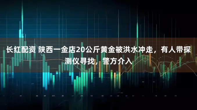 长红配资 陕西一金店20公斤黄金被洪水冲走，有人带探测仪寻找，警方介入