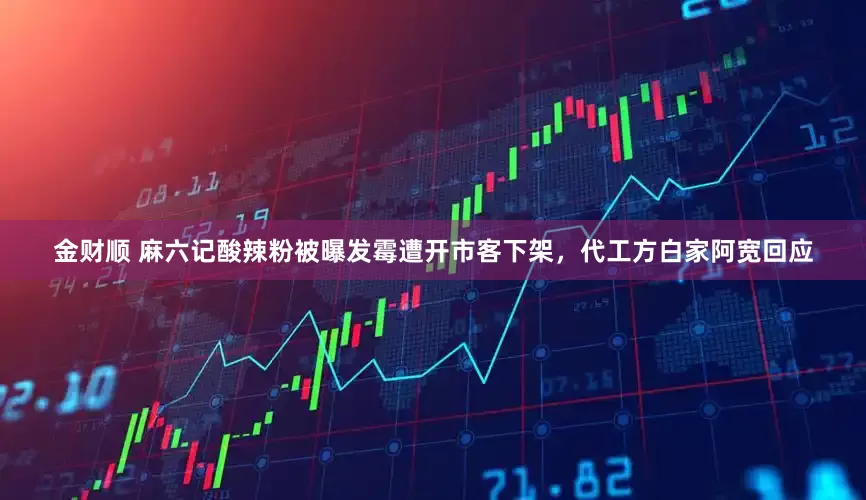 金财顺 麻六记酸辣粉被曝发霉遭开市客下架，代工方白家阿宽回应