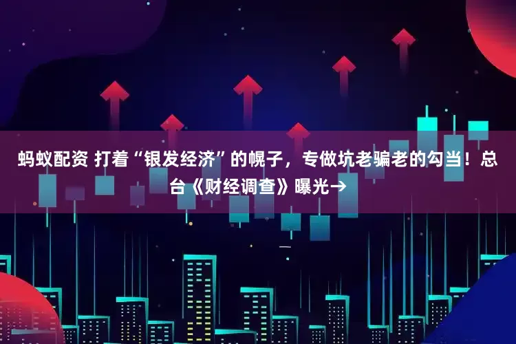 蚂蚁配资 打着“银发经济”的幌子，专做坑老骗老的勾当！总台《财经调查》曝光→