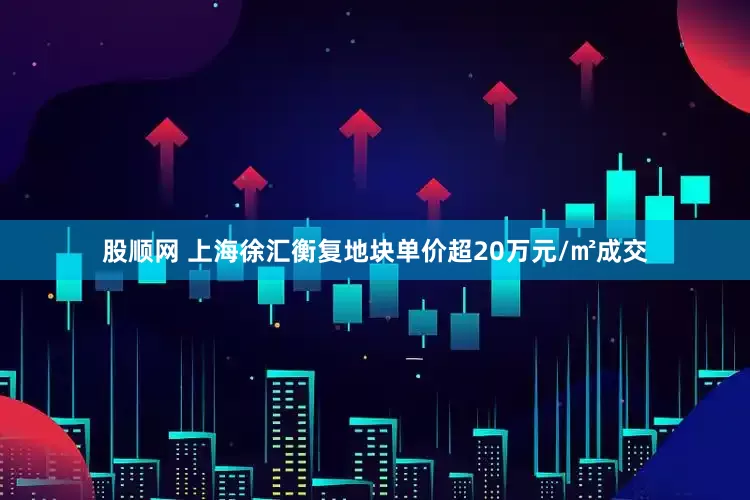 股顺网 上海徐汇衡复地块单价超20万元/㎡成交
