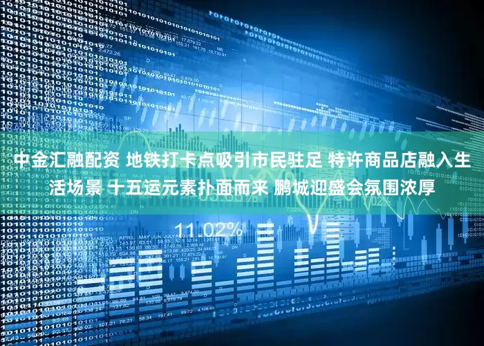 中金汇融配资 地铁打卡点吸引市民驻足 特许商品店融入生活场景 十五运元素扑面而来 鹏城迎盛会氛围浓厚