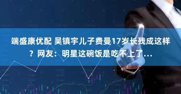端盛康优配 吴镇宇儿子费曼17岁长残成这样？网友：明星这碗饭是吃不上了…
