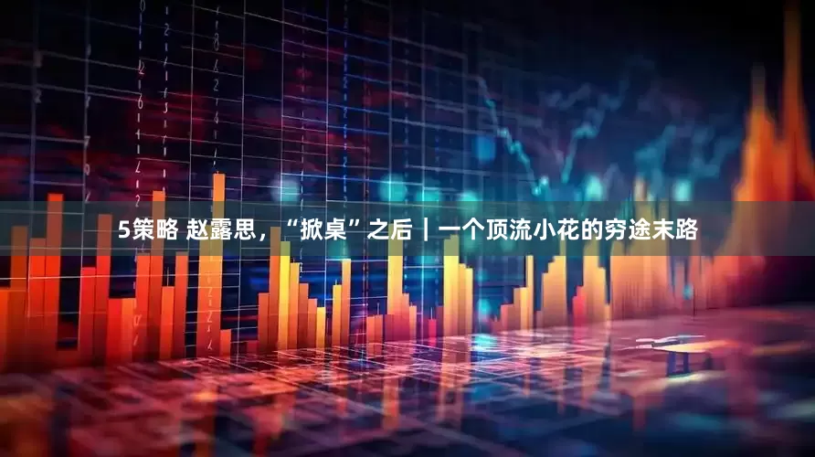 5策略 赵露思，“掀桌”之后｜一个顶流小花的穷途末路