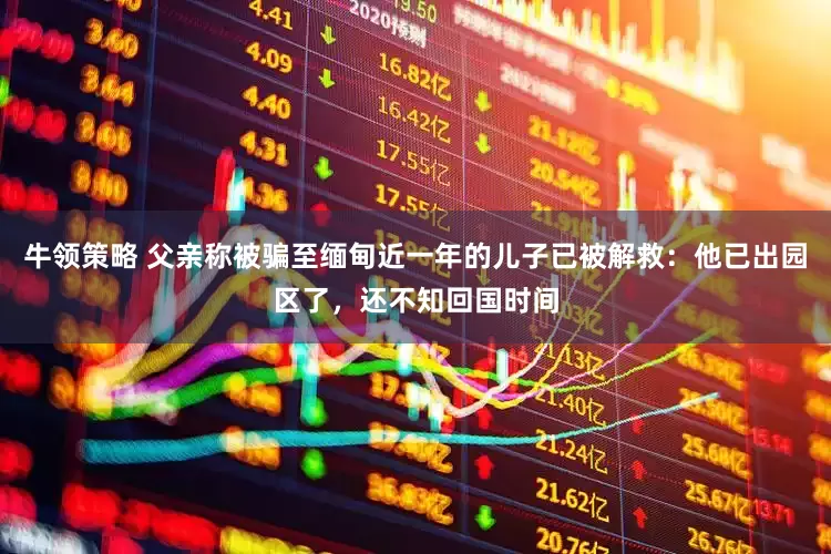 牛领策略 父亲称被骗至缅甸近一年的儿子已被解救：他已出园区了，还不知回国时间