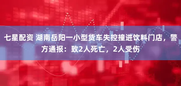 七星配资 湖南岳阳一小型货车失控撞进饮料门店，警方通报：致2人死亡，2人受伤