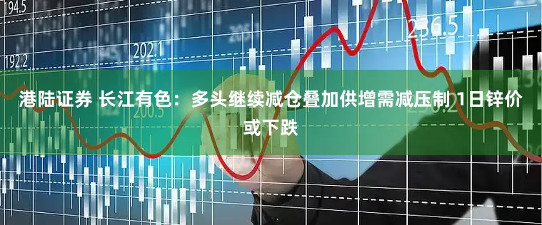 港陆证券 长江有色：多头继续减仓叠加供增需减压制 1日锌价或下跌