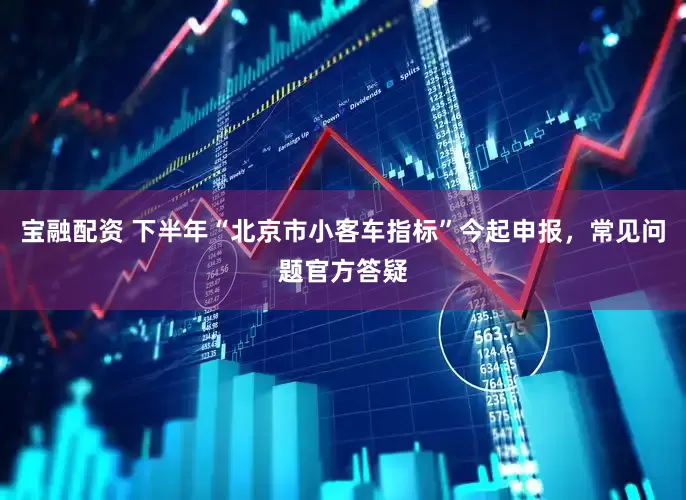 宝融配资 下半年“北京市小客车指标”今起申报，常见问题官方答疑