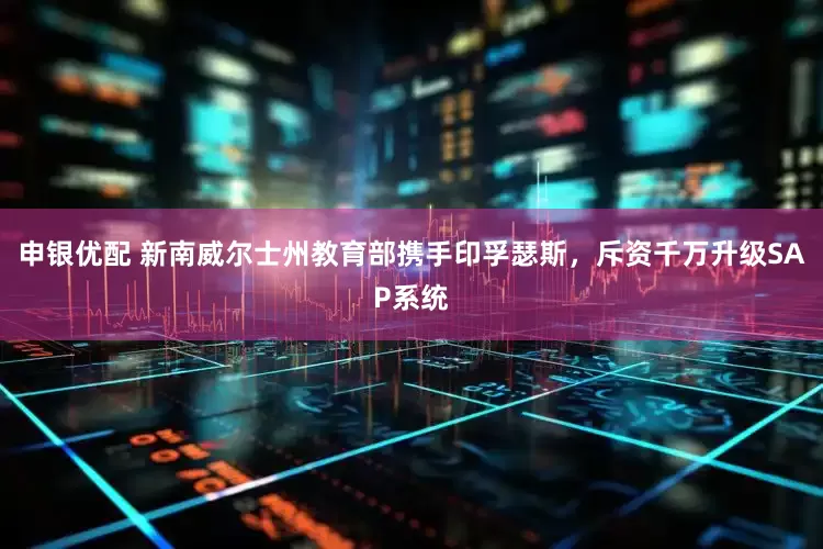 申银优配 新南威尔士州教育部携手印孚瑟斯，斥资千万升级SAP系统