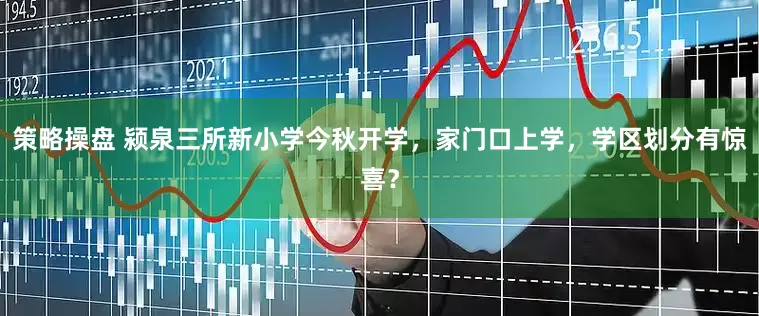 策略操盘 颍泉三所新小学今秋开学，家门口上学，学区划分有惊喜？