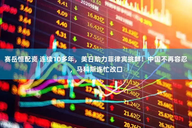 赛岳恒配资 连续10多年，美日助力菲律宾挑衅！中国不再容忍，马科斯连忙改口