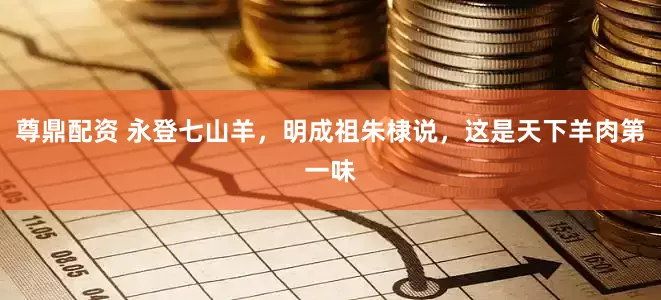 尊鼎配资 永登七山羊，明成祖朱棣说，这是天下羊肉第一味