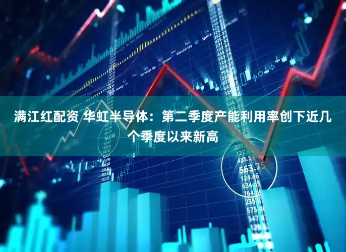 满江红配资 华虹半导体：第二季度产能利用率创下近几个季度以来新高