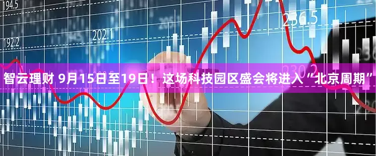 智云理财 9月15日至19日！这场科技园区盛会将进入“北京周期”