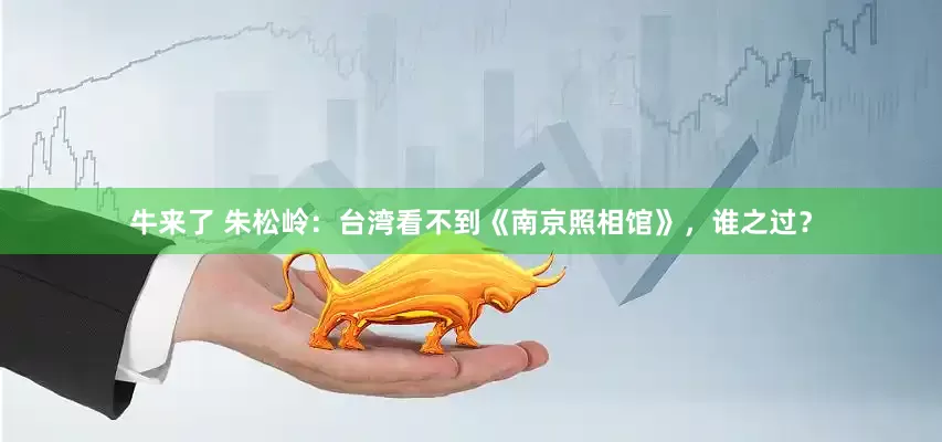 牛来了 朱松岭：台湾看不到《南京照相馆》，谁之过？
