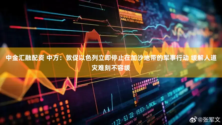 中金汇融配资 中方：敦促以色列立即停止在加沙地带的军事行动 缓解人道灾难刻不容缓