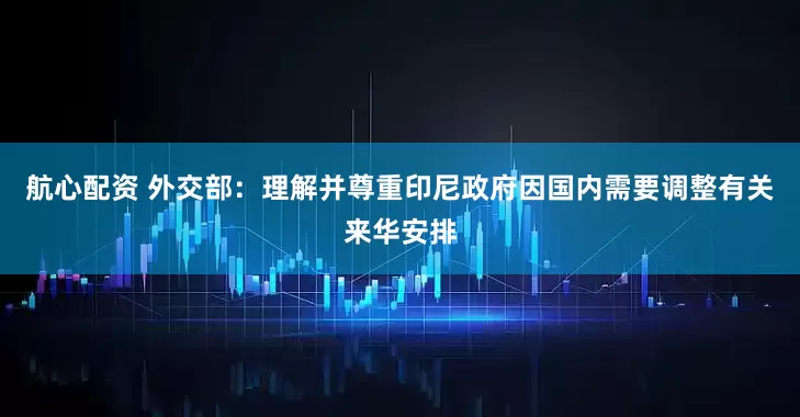 航心配资 外交部：理解并尊重印尼政府因国内需要调整有关来华安排