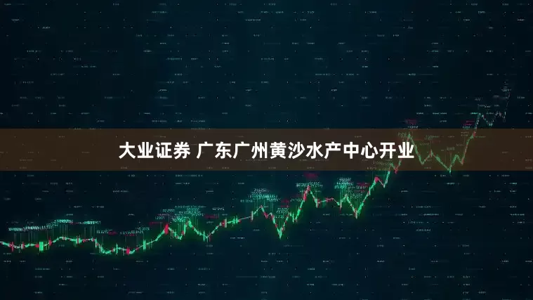 大业证券 广东广州黄沙水产中心开业