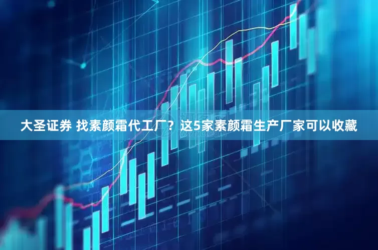 大圣证券 找素颜霜代工厂？这5家素颜霜生产厂家可以收藏