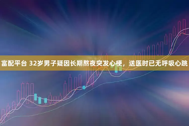 富配平台 32岁男子疑因长期熬夜突发心梗，送医时已无呼吸心跳