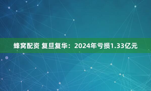 蜂窝配资 复旦复华：2024年亏损1.33亿元