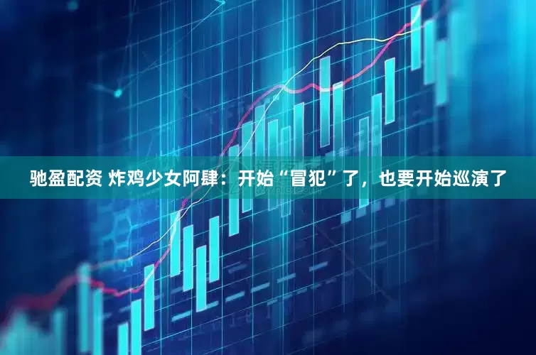 驰盈配资 炸鸡少女阿肆：开始“冒犯”了，也要开始巡演了