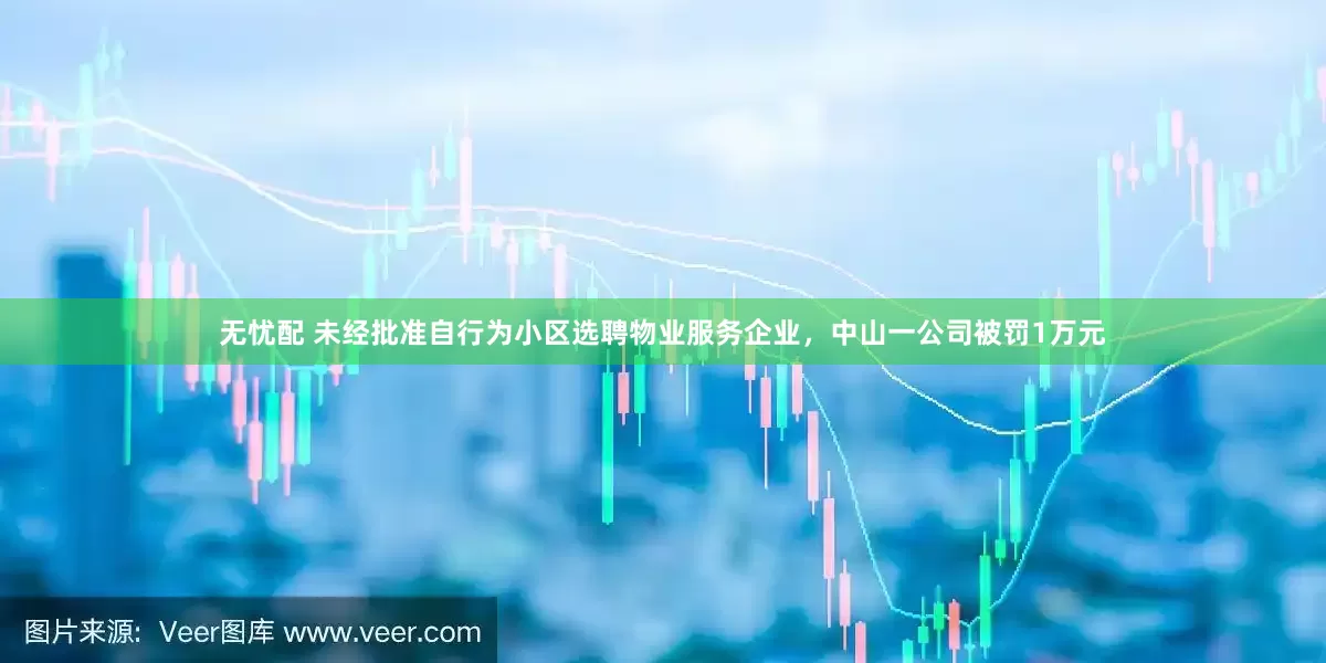 无忧配 未经批准自行为小区选聘物业服务企业，中山一公司被罚1万元