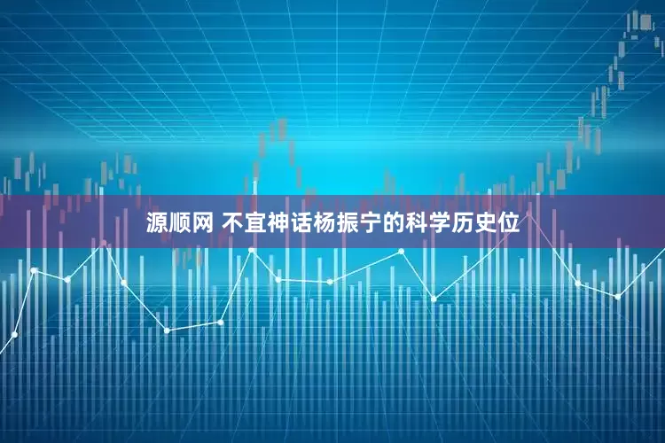 源顺网 不宜神话杨振宁的科学历史位