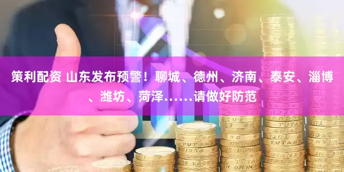 策利配资 山东发布预警！聊城、德州、济南、泰安、淄博、潍坊、菏泽……请做好防范