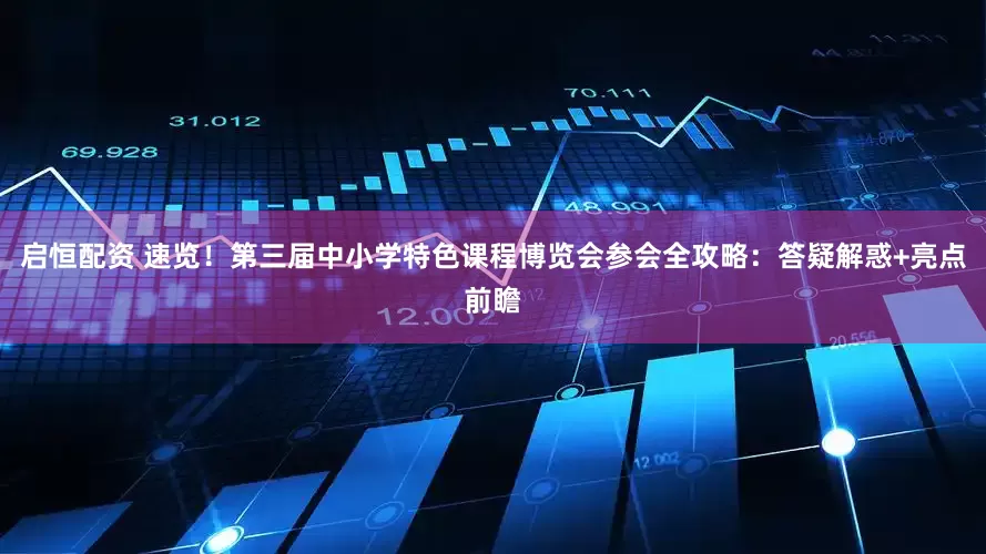启恒配资 速览！第三届中小学特色课程博览会参会全攻略：答疑解惑+亮点前瞻