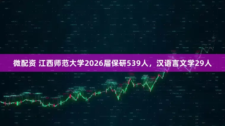 微配资 江西师范大学2026届保研539人，汉语言文学29人