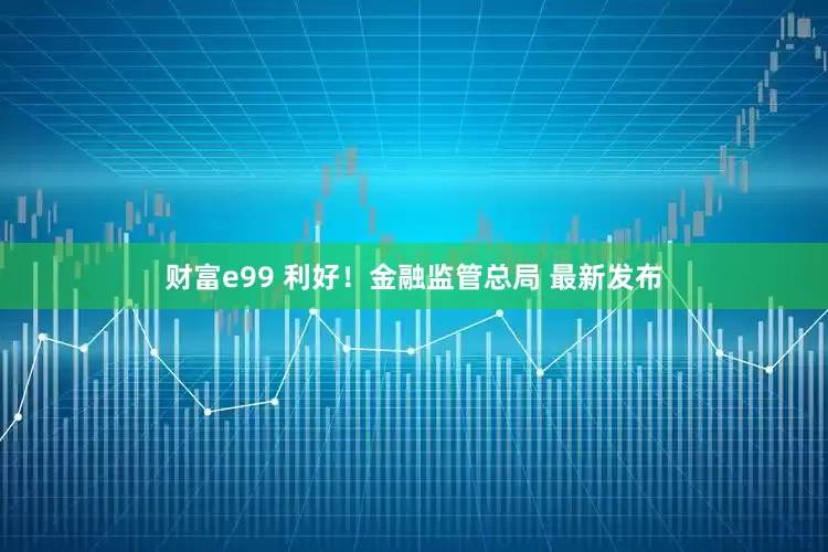财富e99 利好！金融监管总局 最新发布