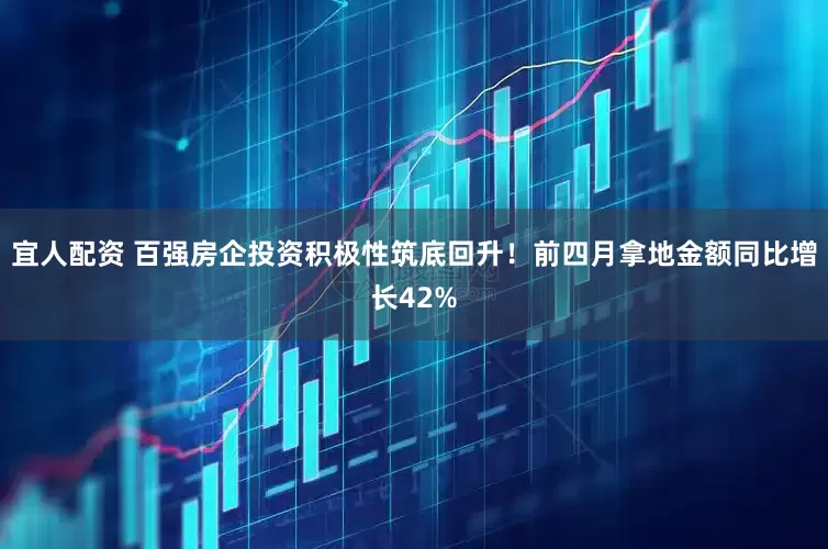 宜人配资 百强房企投资积极性筑底回升！前四月拿地金额同比增长42%