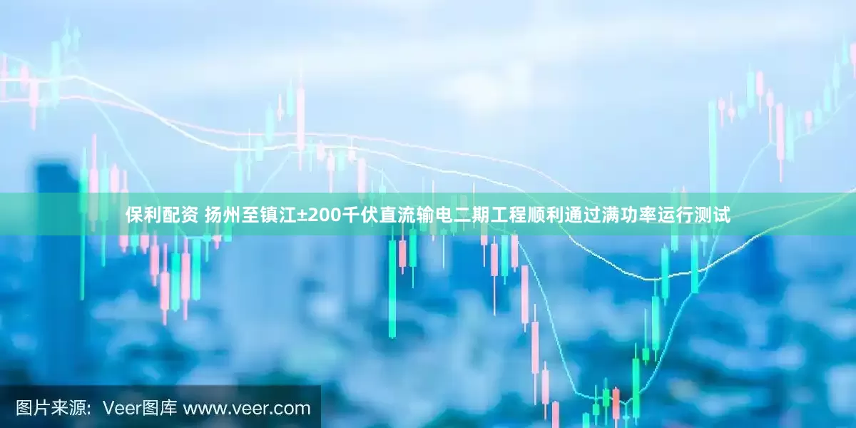 保利配资 扬州至镇江±200千伏直流输电二期工程顺利通过满功率运行测试