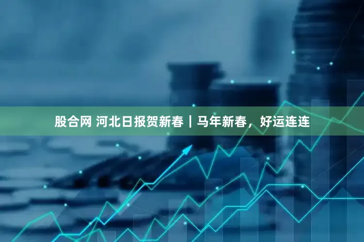 股合网 河北日报贺新春｜马年新春，好运连连