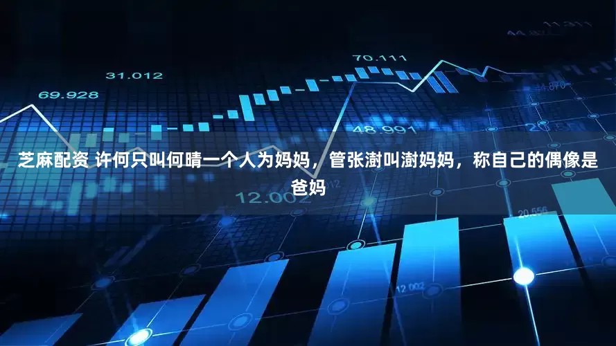 芝麻配资 许何只叫何晴一个人为妈妈，管张澍叫澍妈妈，称自己的偶像是爸妈