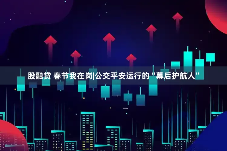 股融贷 春节我在岗|公交平安运行的“幕后护航人”
