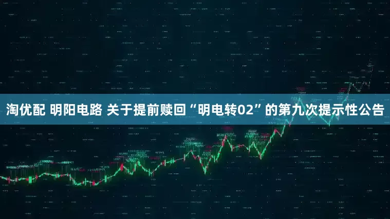 淘优配 明阳电路 关于提前赎回“明电转02”的第九次提示性公告